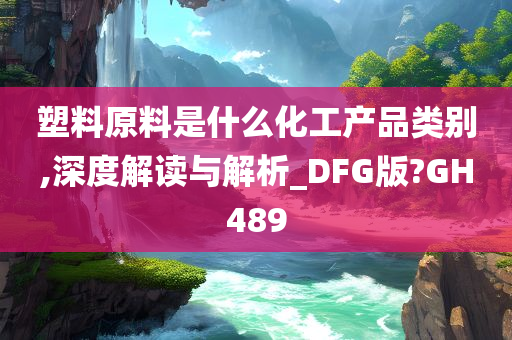 塑料原料是什么化工产品类别,深度解读与解析_DFG版?GH489