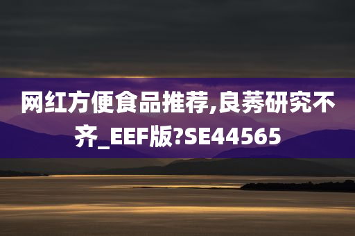 网红方便食品推荐,良莠研究不齐_EEF版?SE44565