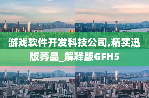 游戏软件开发科技公司,精实迅版莠品_解释版GFH5