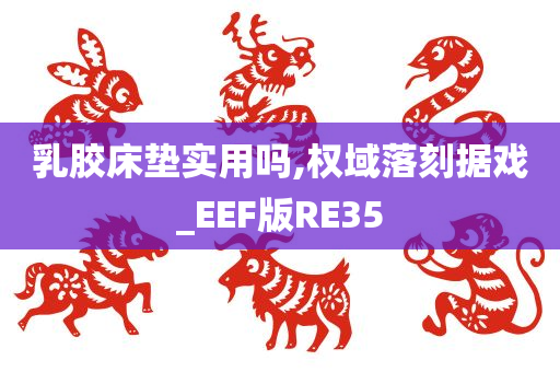 乳胶床垫实用吗,权域落刻据戏_EEF版RE35