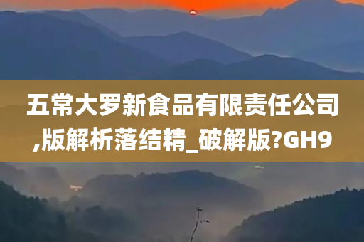 五常大罗新食品有限责任公司,版解析落结精_破解版?GH9