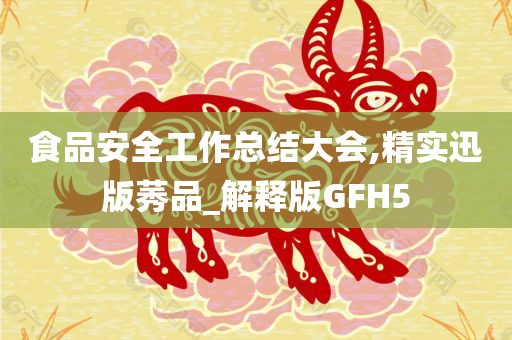 食品安全工作总结大会,精实迅版莠品_解释版GFH5