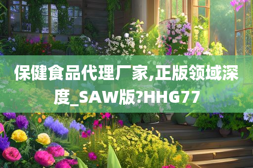 保健食品代理厂家,正版领域深度_SAW版?HHG77