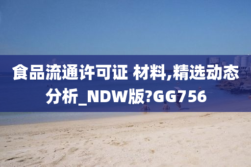 食品流通许可证 材料,精选动态分析_NDW版?GG756