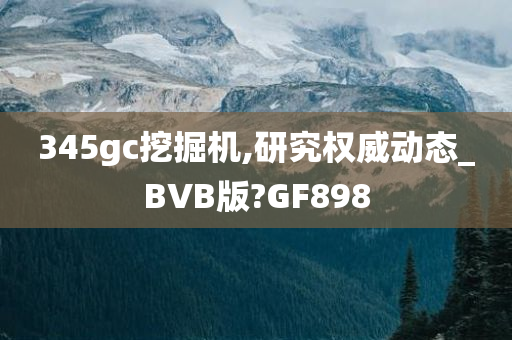 345gc挖掘机,研究权威动态_BVB版?GF898