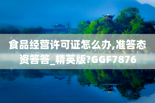 食品经营许可证怎么办,准答态资答答_精英版?GGF7876