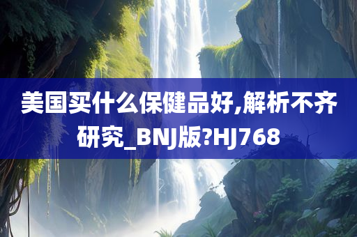 美国买什么保健品好,解析不齐研究_BNJ版?HJ768