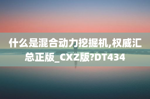 什么是混合动力挖掘机,权威汇总正版_CXZ版?DT434