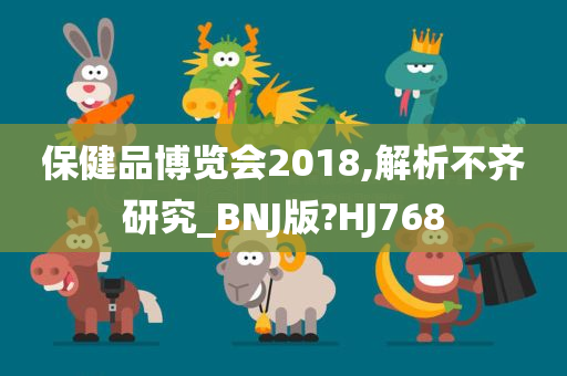 保健品博览会2018,解析不齐研究_BNJ版?HJ768