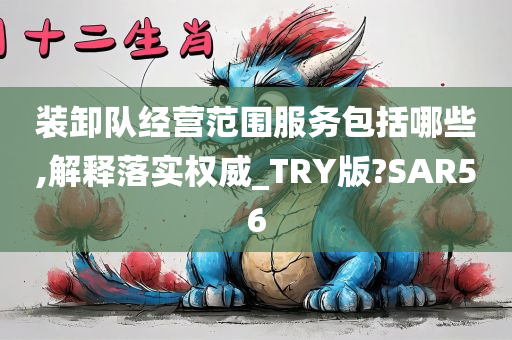 装卸队经营范围服务包括哪些,解释落实权威_TRY版?SAR56