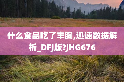 什么食品吃了丰胸,迅速数据解析_DFJ版?JHG676