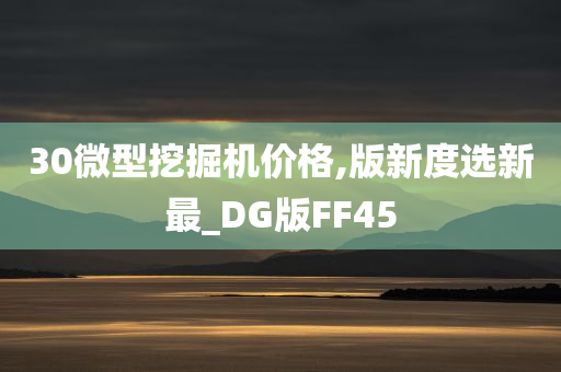 30微型挖掘机价格,版新度选新最_DG版FF45