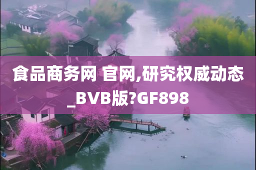 食品商务网 官网,研究权威动态_BVB版?GF898