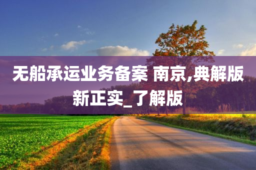 无船承运业务备案 南京,典解版新正实_了解版