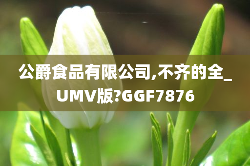 公爵食品有限公司,不齐的全_UMV版?GGF7876