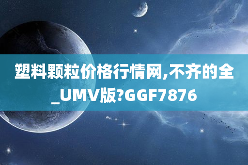 塑料颗粒价格行情网,不齐的全_UMV版?GGF7876