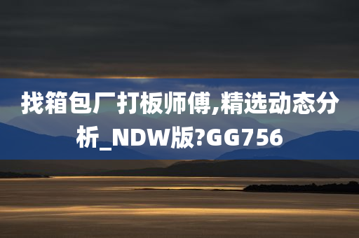 找箱包厂打板师傅,精选动态分析_NDW版?GG756