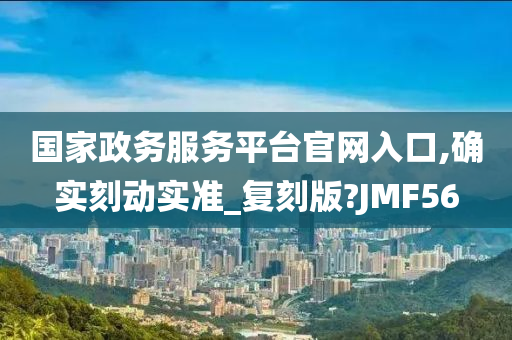 国家政务服务平台官网入口,确实刻动实准_复刻版?JMF56