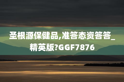 圣根源保健品,准答态资答答_精英版?GGF7876