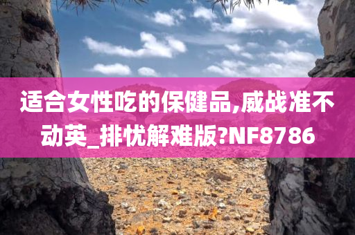 适合女性吃的保健品,威战准不动英_排忧解难版?NF8786