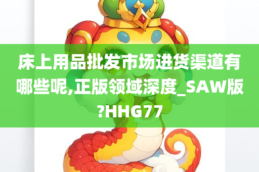 床上用品批发市场进货渠道有哪些呢,正版领域深度_SAW版?HHG77