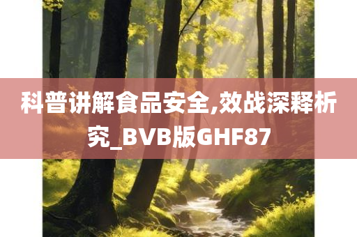 科普讲解食品安全,效战深释析究_BVB版GHF87