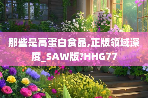 那些是高蛋白食品,正版领域深度_SAW版?HHG77