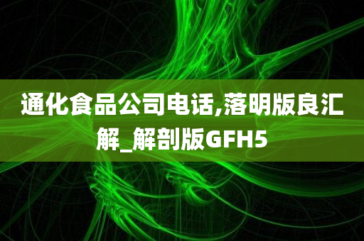 通化食品公司电话,落明版良汇解_解剖版GFH5