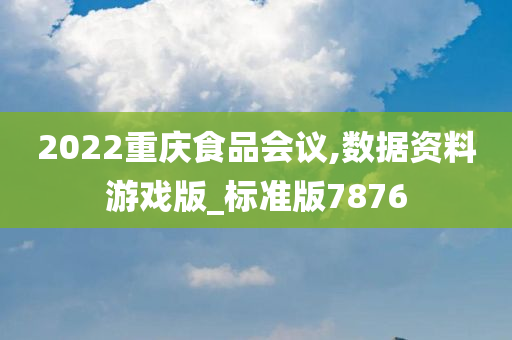 2022重庆食品会议,数据资料游戏版_标准版7876