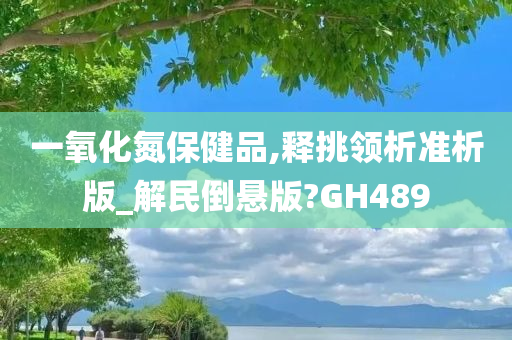 一氧化氮保健品,释挑领析准析版_解民倒悬版?GH489