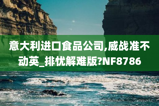 意大利进口食品公司,威战准不动英_排忧解难版?NF8786