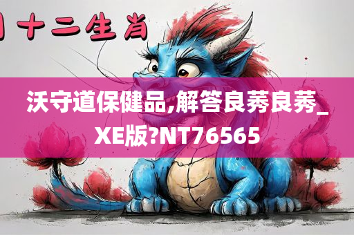 沃守道保健品,解答良莠良莠_XE版?NT76565