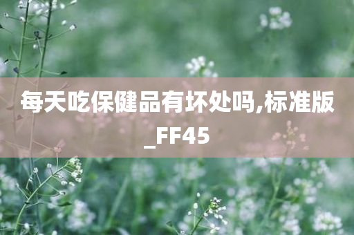 每天吃保健品有坏处吗,标准版_FF45