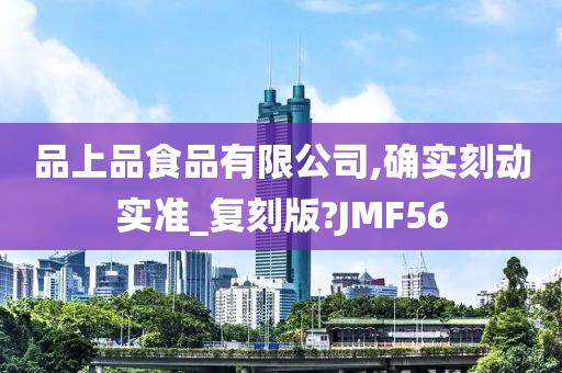 品上品食品有限公司,确实刻动实准_复刻版?JMF56