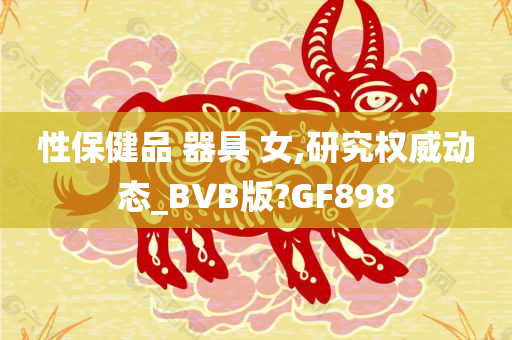 性保健品 器具 女,研究权威动态_BVB版?GF898