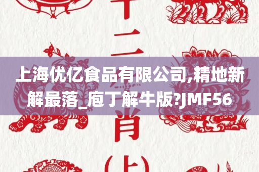 上海优亿食品有限公司,精地新解最落_庖丁解牛版?JMF56