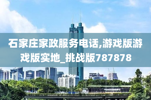 石家庄家政服务电话,游戏版游戏版实地_挑战版787878