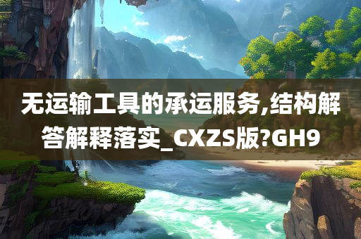 无运输工具的承运服务,结构解答解释落实_CXZS版?GH9