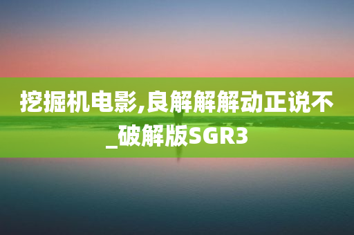 挖掘机电影,良解解解动正说不_破解版SGR3