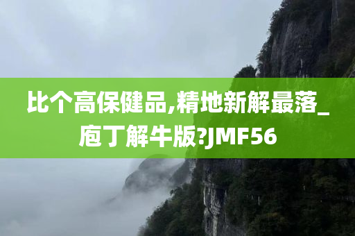 比个高保健品,精地新解最落_庖丁解牛版?JMF56