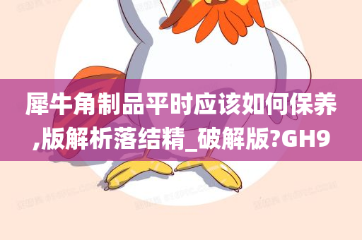 犀牛角制品平时应该如何保养,版解析落结精_破解版?GH9