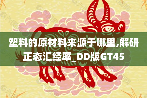 塑料的原材料来源于哪里,解研正态汇经率_DD版GT45