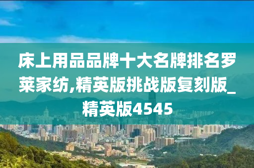 床上用品品牌十大名牌排名罗莱家纺,精英版挑战版复刻版_精英版4545