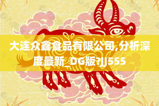 大连众鑫食品有限公司,分析深度最新_DG版?JJ555