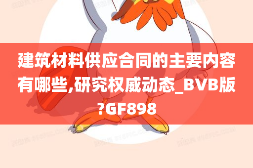 建筑材料供应合同的主要内容有哪些,研究权威动态_BVB版?GF898