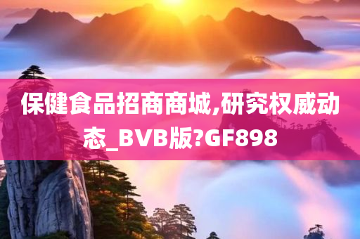 保健食品招商商城,研究权威动态_BVB版?GF898