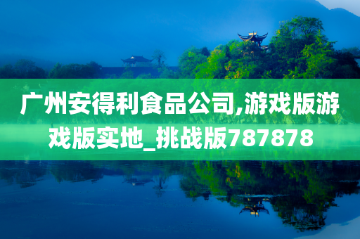 广州安得利食品公司,游戏版游戏版实地_挑战版787878