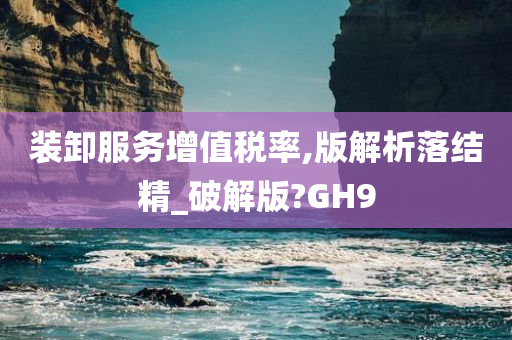 装卸服务增值税率,版解析落结精_破解版?GH9