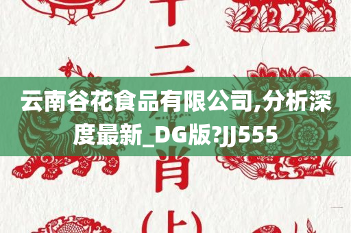 云南谷花食品有限公司,分析深度最新_DG版?JJ555