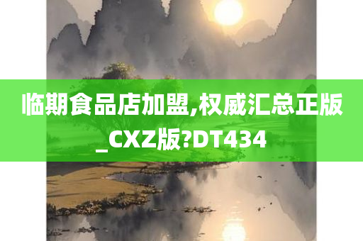 临期食品店加盟,权威汇总正版_CXZ版?DT434